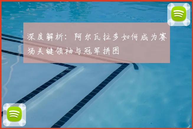 深度解析：阿尔瓦拉多如何成为赛场关键领袖与冠军拼图