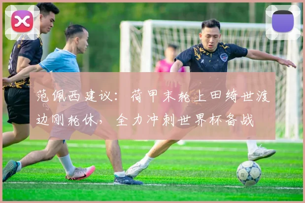 范佩西建议：荷甲末轮上田绮世渡边刚轮休，全力冲刺世界杯备战