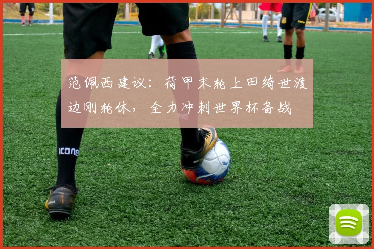 范佩西建议:荷甲末轮上田绮世渡边刚轮休,全力冲刺世界杯备战