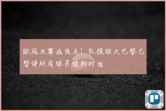 欧冠决赛成焦点！队报称大巴黎已暂停所有球员续约对话