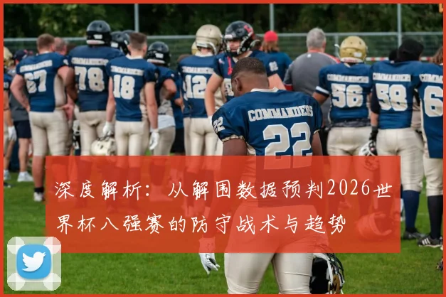 深度解析：从解围数据预判2026世界杯八强赛的防守战术与趋势