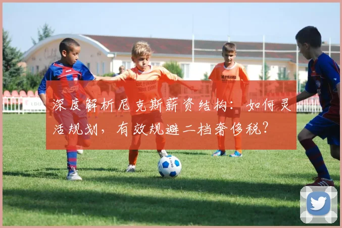 深度解析尼克斯薪资结构：如何灵活规划，有效规避二档奢侈税？