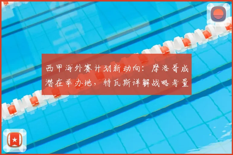 西甲海外赛计划新动向：摩洛哥成潜在举办地，特瓦斯详解战略考量