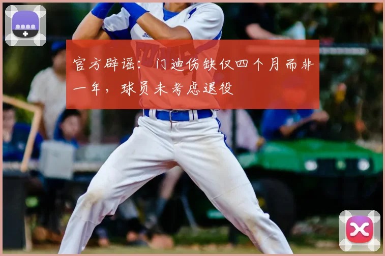 官方辟谣：门迪伤缺仅四个月而非一年，球员未考虑退役