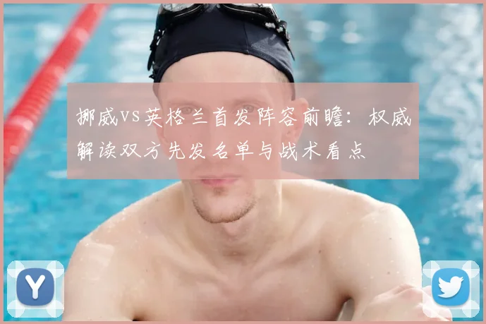 挪威vs英格兰首发阵容前瞻：权威解读双方先发名单与战术看点