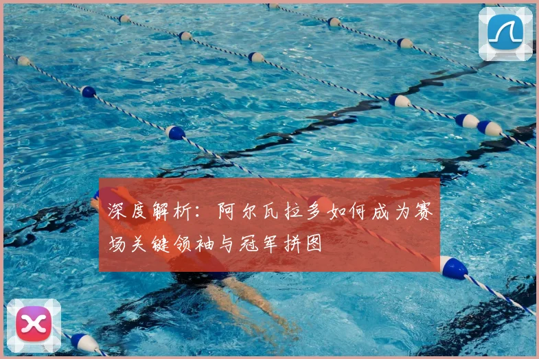 深度解析：阿尔瓦拉多如何成为赛场关键领袖与冠军拼图